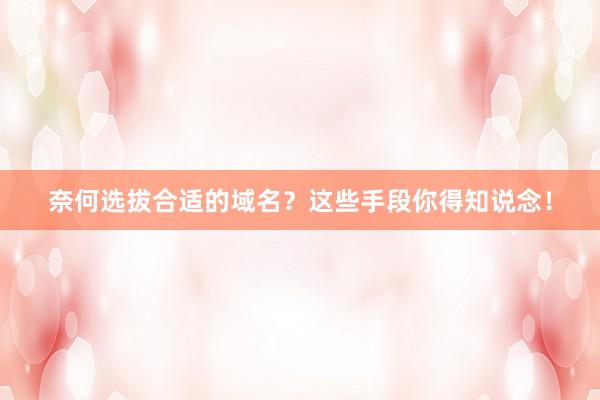 奈何选拔合适的域名?这些手段你得知说念!
