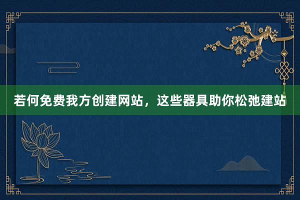 若何免费我方创建网站，这些器具助你松弛建站