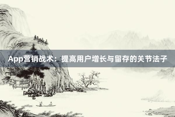 App营销战术：提高用户增长与留存的关节法子