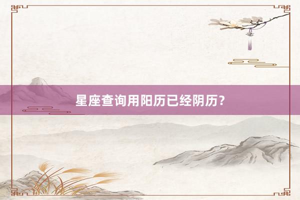 星座查询用阳历已经阴历？