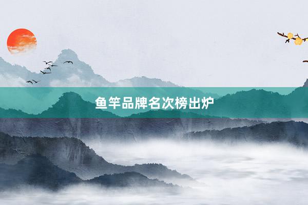 鱼竿品牌名次榜出炉