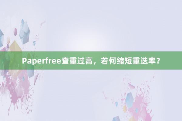 Paperfree查重过高,若何缩短重迭率?